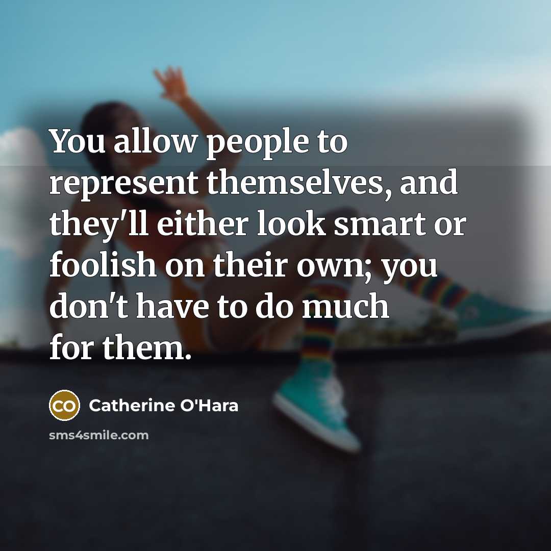“You allow people to represent themselves, and they'll either look smart or foolish on their own; you don't have to do much for them.” quote by Catherine O'Hara