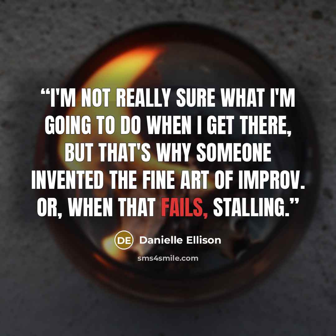 “I'm not really sure what I'm going to do when I get there, but that's why someone invented the fine art of improv. Or, when that fails, stalling.” quote by Danielle Ellison