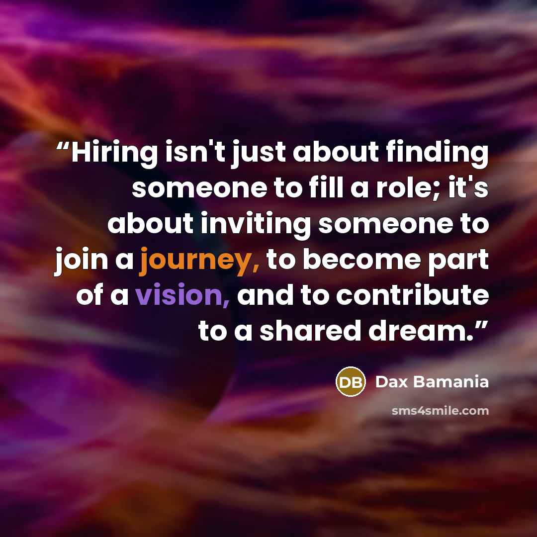 “Hiring isn't just about finding someone to fill a role; it's about inviting someone to join a journey, to become part of a vision, and to contribute to a shared dream.” quote by Dax Bamania