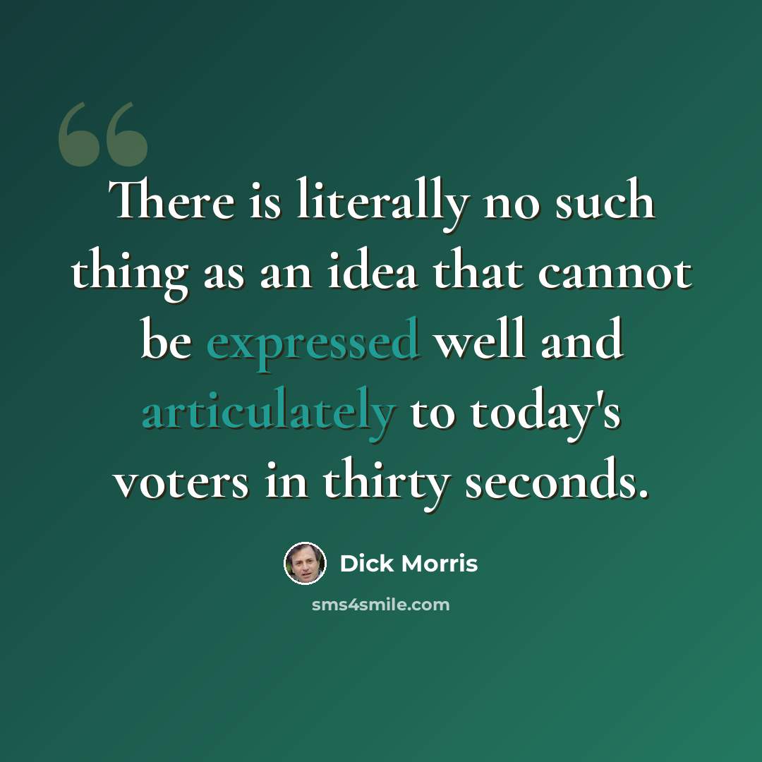 “There is literally no such thing as an idea that cannot be expressed well and articulately to today's voters in thirty seconds.” quote by Dick Morris