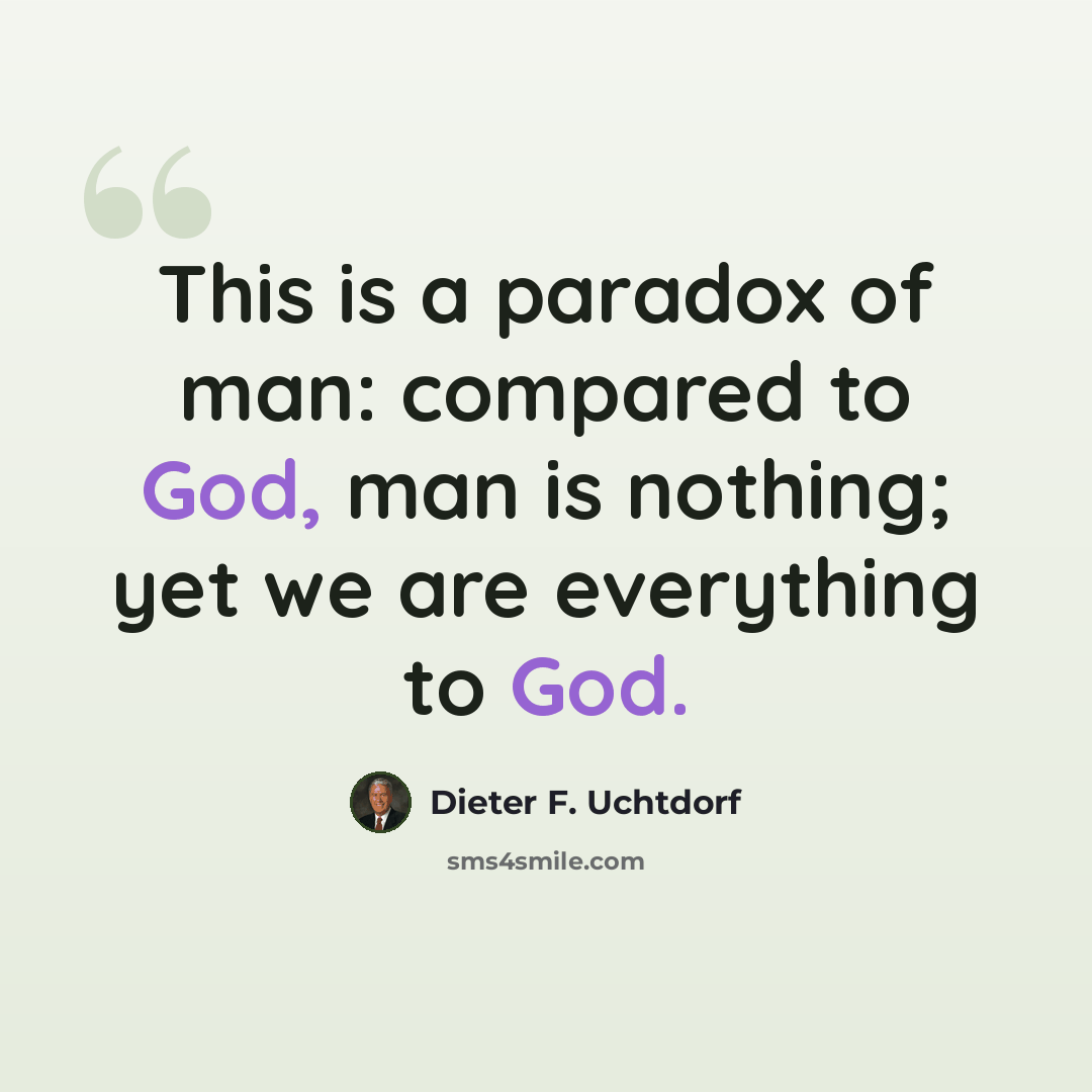“This is a paradox of man: compared to God, man is nothing; yet we are everything to God.” quote by Dieter F. Uchtdorf
