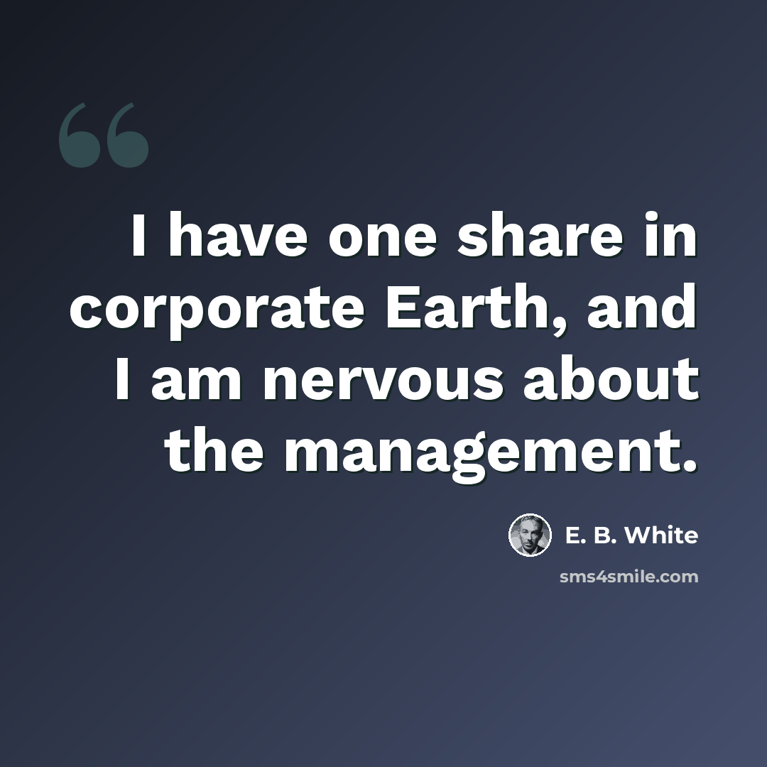 “I have one share in corporate Earth, and I am nervous about the management.” quote by E. B. White