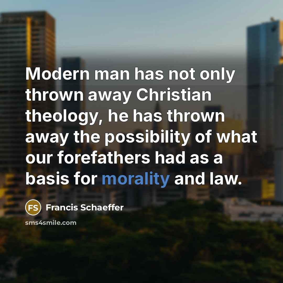 “Modern man has not only thrown away Christian theology, he has thrown away the possibility of what our forefathers had as a basis for morality and law.” quote by Francis Schaeffer