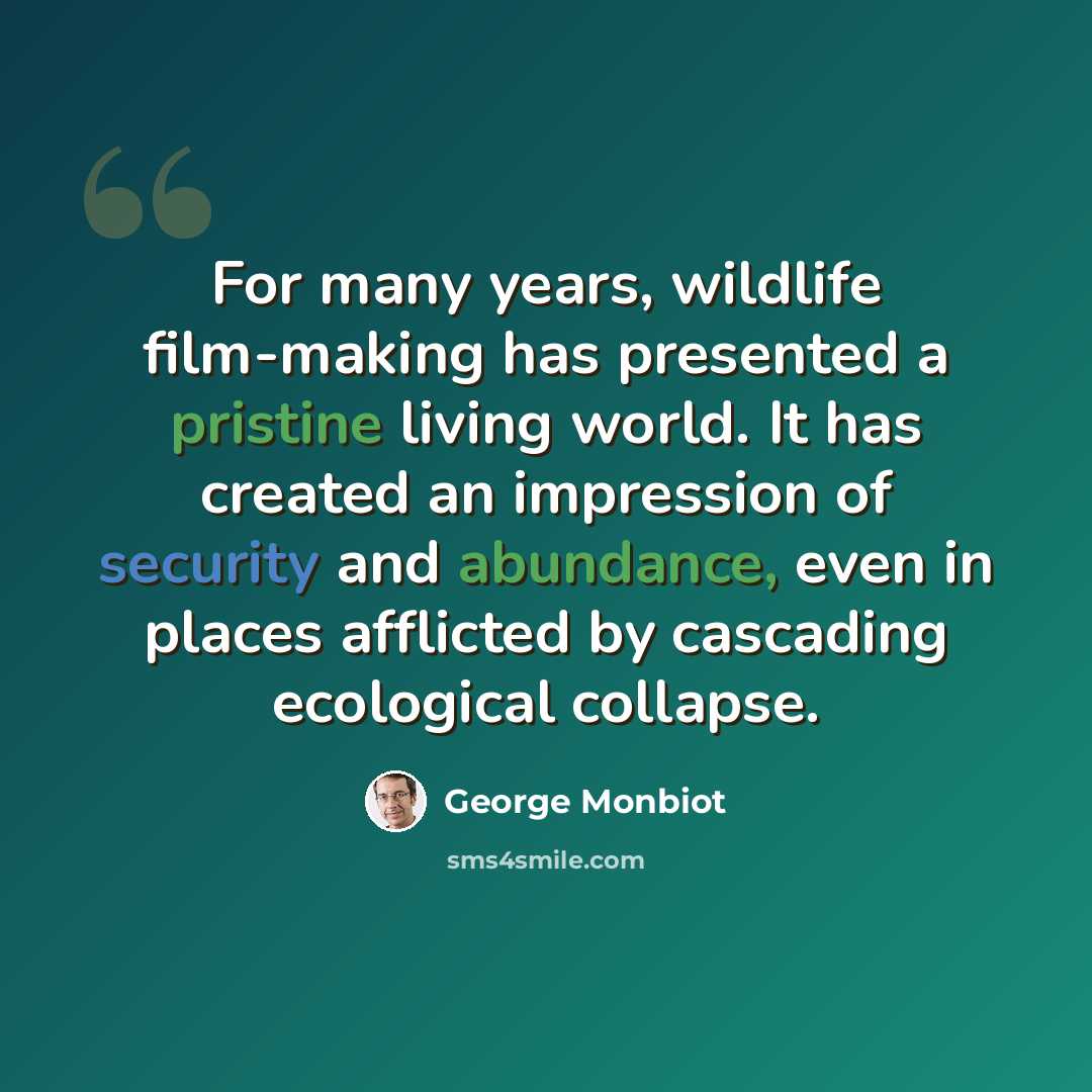 “For many years, wildlife film-making has presented a pristine living world. It has created an impression of security and abundance, even in places afflicted by cascading ecological collapse.” quote by George Monbiot