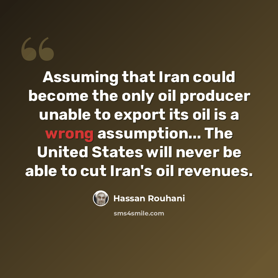 “Assuming that Iran could become the only oil producer unable to export its oil is a wrong assumption... The United States will never be able to cut Iran's oil revenues.” quote by Hassan Rouhani