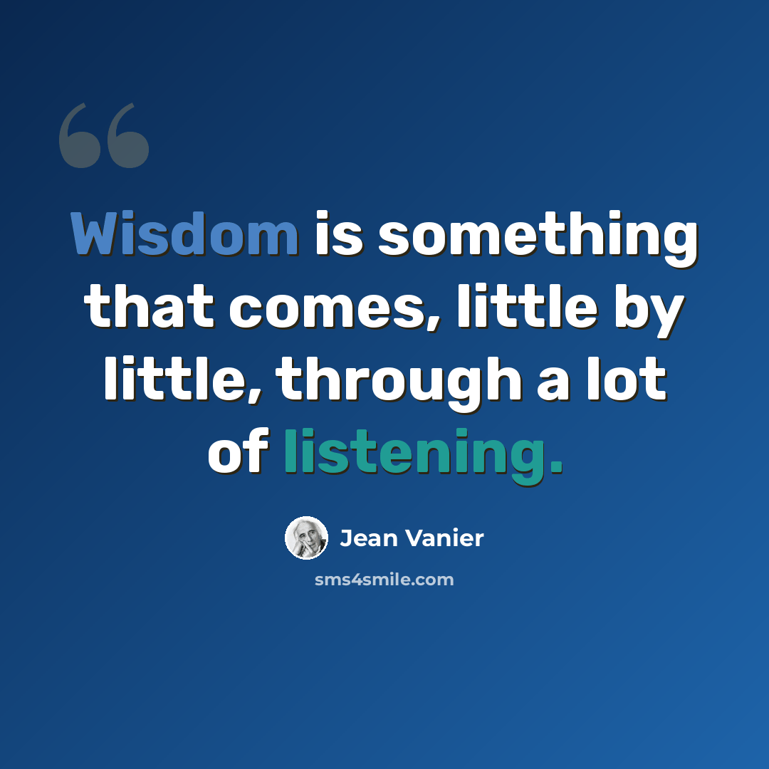 “Wisdom is something that comes, little by little, through a lot of listening.” quote by Jean Vanier