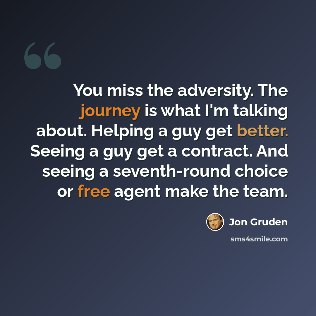“You miss the adversity. The journey is what I'm talking about. Helping a guy get better. Seeing a guy get a contract. And seeing a seventh-round choice or free agent make the team.” quote by Jon Gruden