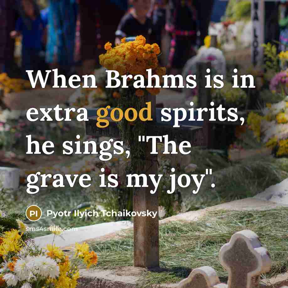 “When Brahms is in extra good spirits, he sings, "The grave is my joy".” quote by Pyotr Ilyich Tchaikovsky