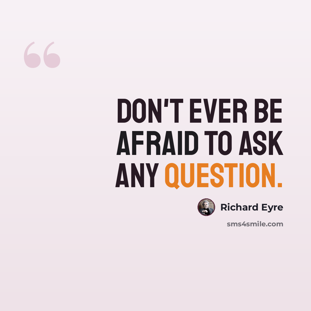 “Don't ever be afraid to ask any question.” quote by Richard Eyre