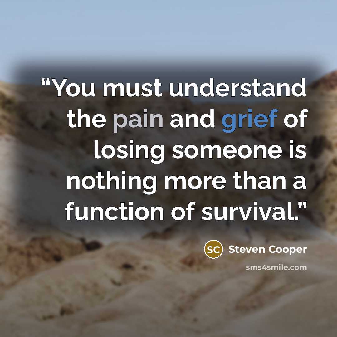 “You must understand the pain and grief of losing someone is nothing more than a function of survival.” quote by Steven Cooper