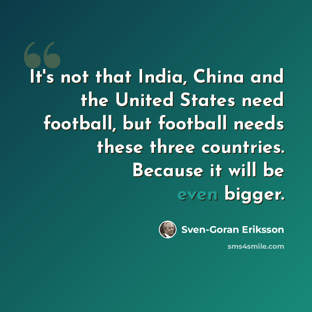 “It's not that India, China and the United States need football, but football needs these three countries. Because it will be even bigger.” quote by Sven-Goran Eriksson
