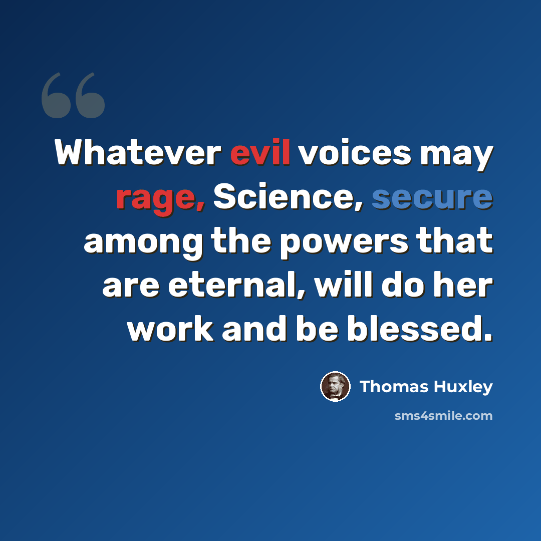 “Whatever evil voices may rage, Science, secure among the powers that are eternal, will do her work and be blessed.” quote by Thomas Huxley