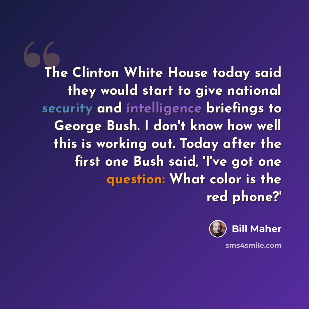 “The Clinton White House today said they would start to give national security and intelligence briefings to George Bush. I don't know how well this is working out. Today after the first one Bush said, 'I've got one question: What color is the red phone?'” quote by Bill Maher