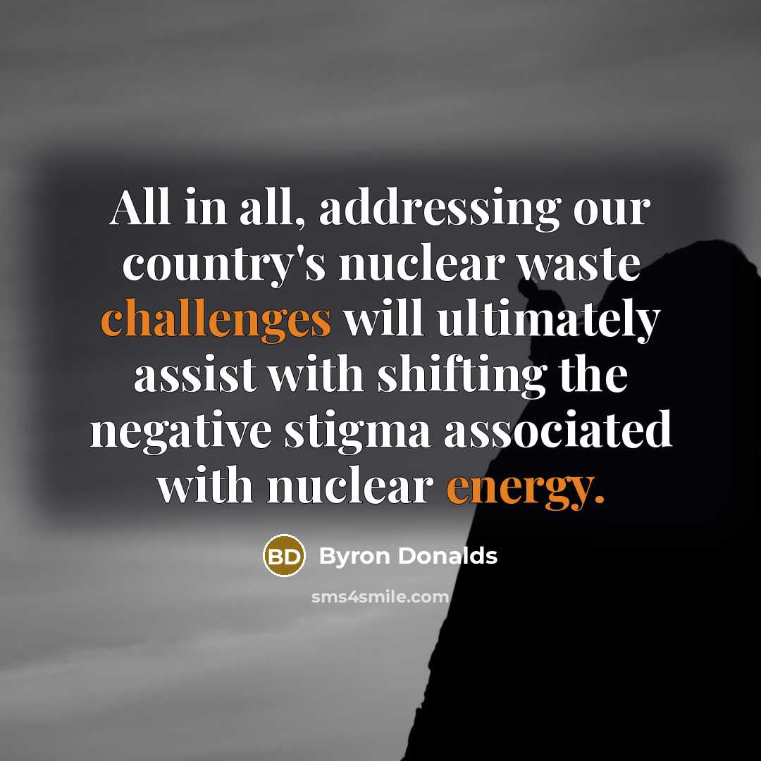 “All in all, addressing our country's nuclear waste challenges will ultimately assist with shifting the negative stigma associated with nuclear energy.” quote by Byron Donalds