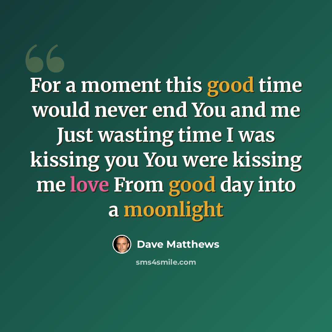 “For a moment this good time would never end You and me Just wasting time I was kissing you You were kissing me love From good day into a moonlight” quote by Dave Matthews
