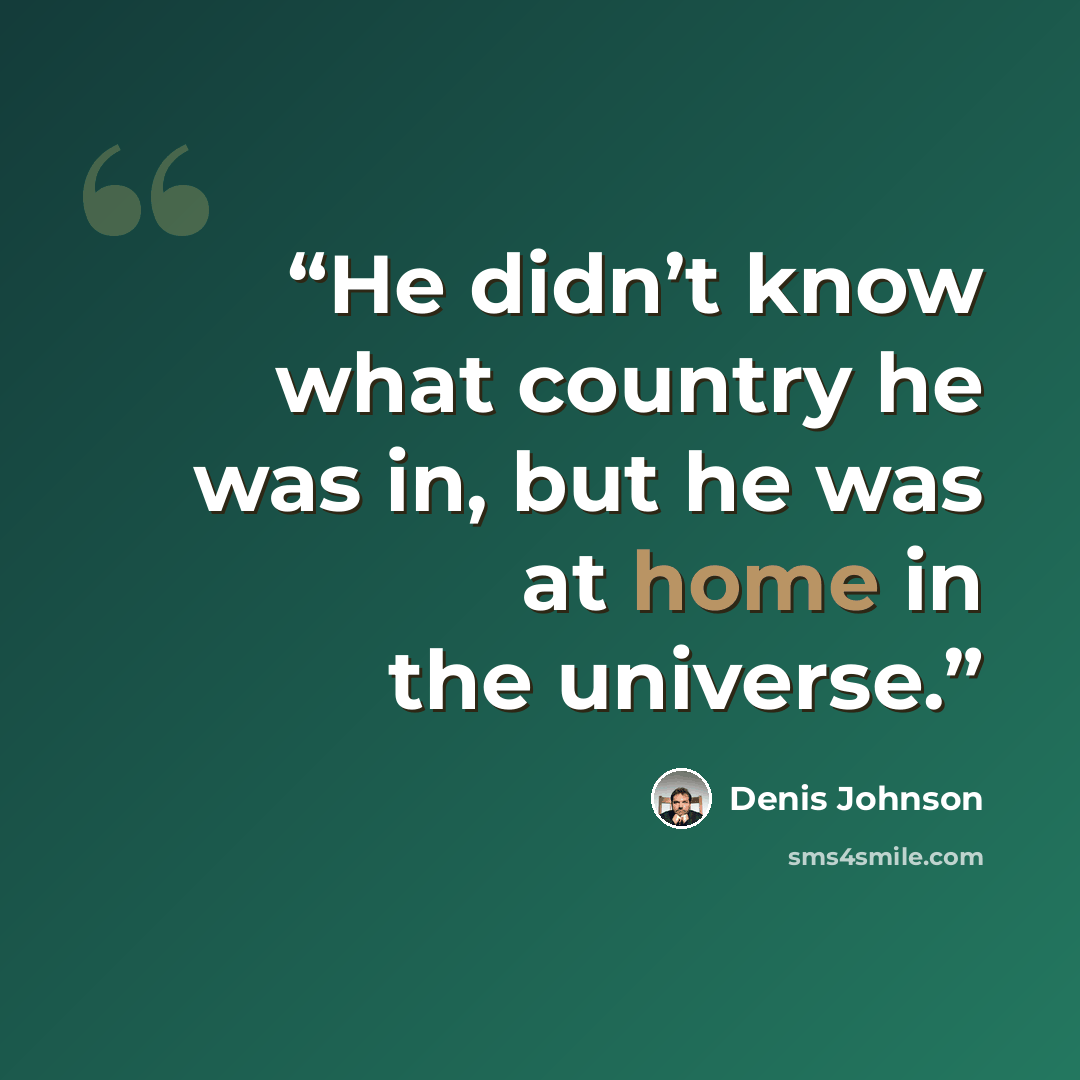“He didn’t know what country he was in, but he was at home in the universe.” quote by Denis Johnson