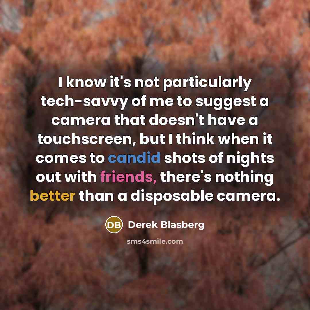 “I know it's not particularly tech-savvy of me to suggest a camera that doesn't have a touchscreen, but I think when it comes to candid shots of nights out with friends, there's nothing better than a disposable camera.” quote by Derek Blasberg
