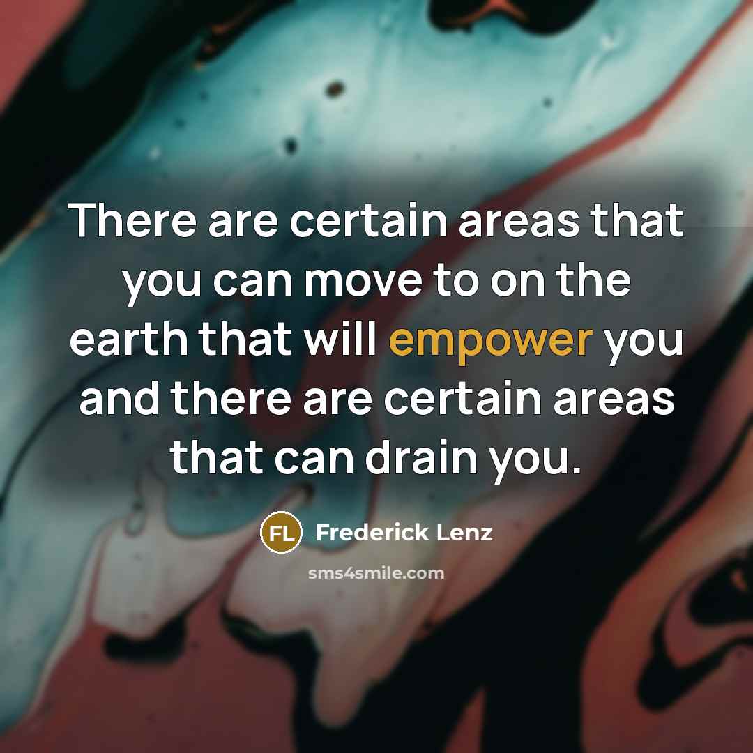 “There are certain areas that you can move to on the earth that will empower you and there are certain areas that can drain you.” quote by Frederick Lenz