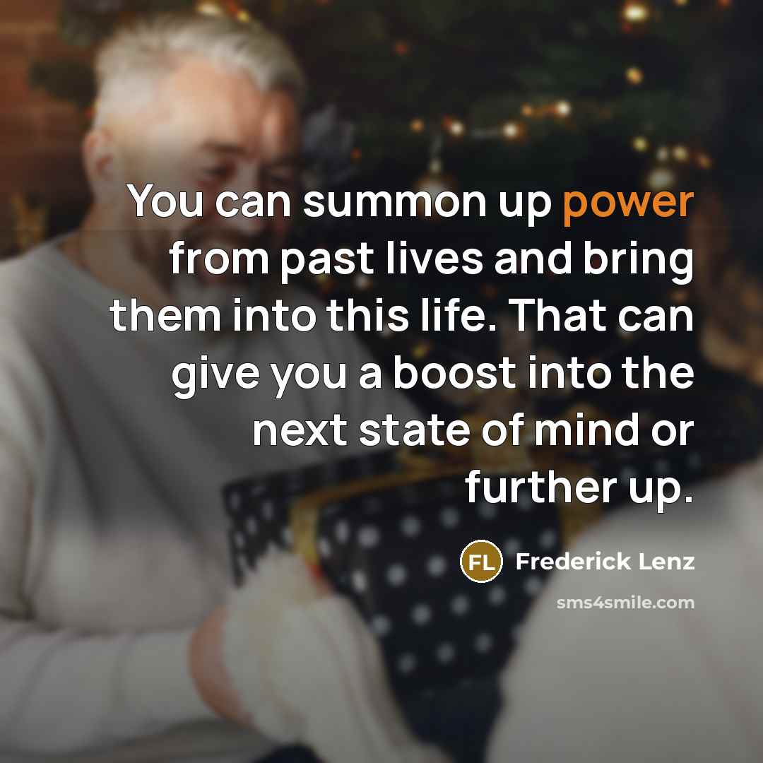 “You can summon up power from past lives and bring them into this life. That can give you a boost into the next state of mind or further up.” quote by Frederick Lenz