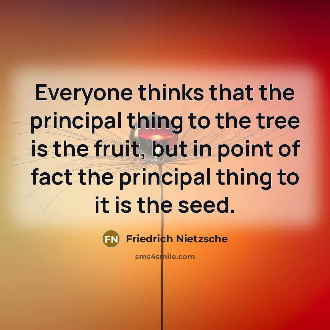 “Everyone thinks that the principal thing to the tree is the fruit, but in point of fact the principal thing to it is the seed.” quote by Friedrich Nietzsche