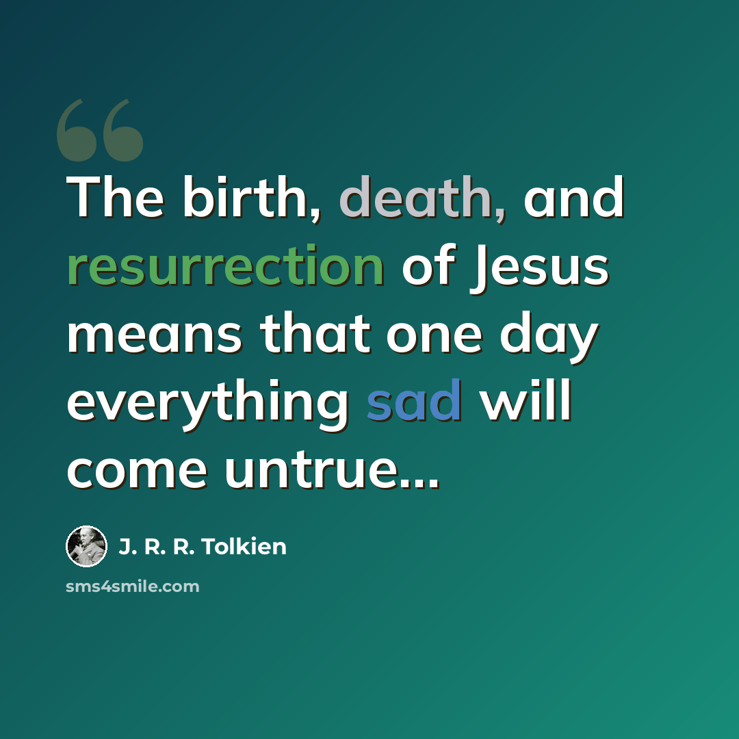 “The birth, death, and resurrection of Jesus means that one day everything sad will come untrue…” quote by J. R. R. Tolkien