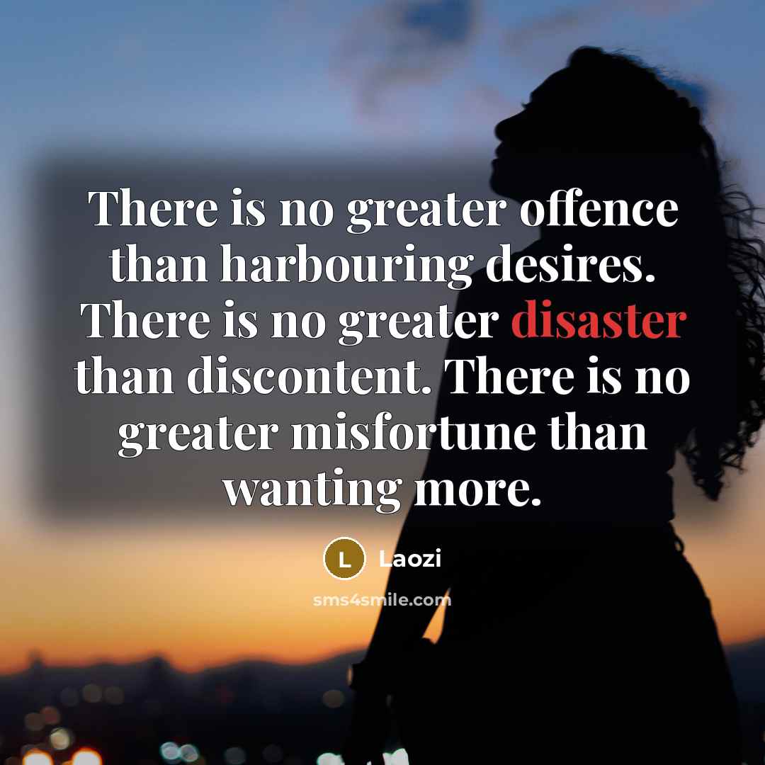 “There is no greater offence than harbouring desires. There is no greater disaster than discontent. There is no greater misfortune than wanting more.” quote by Laozi
