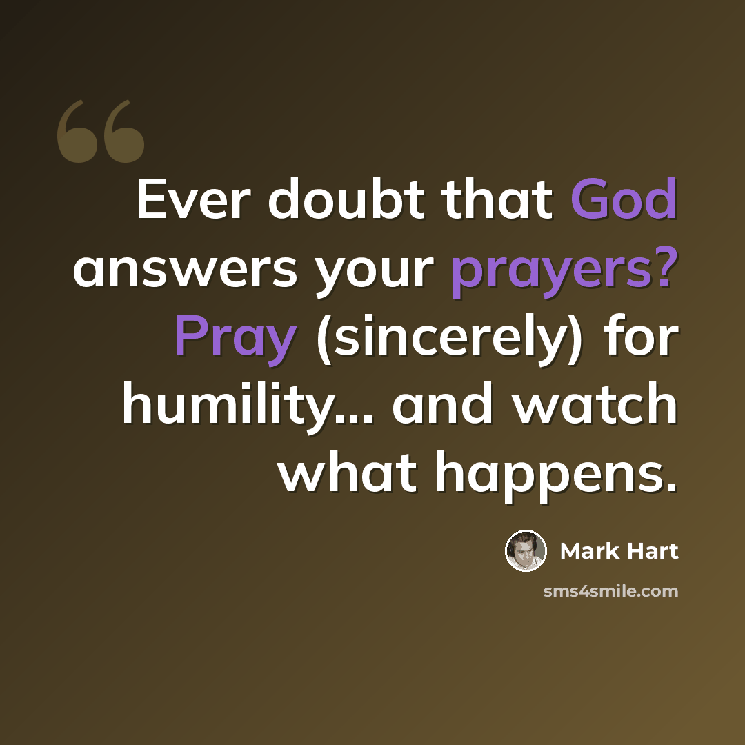 “Ever doubt that God answers your prayers? Pray (sincerely) for humility... and watch what happens.” quote by Mark Hart