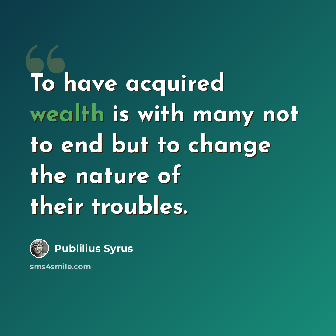 “To have acquired wealth is with many not to end but to change the nature of their troubles.” quote by Publilius Syrus