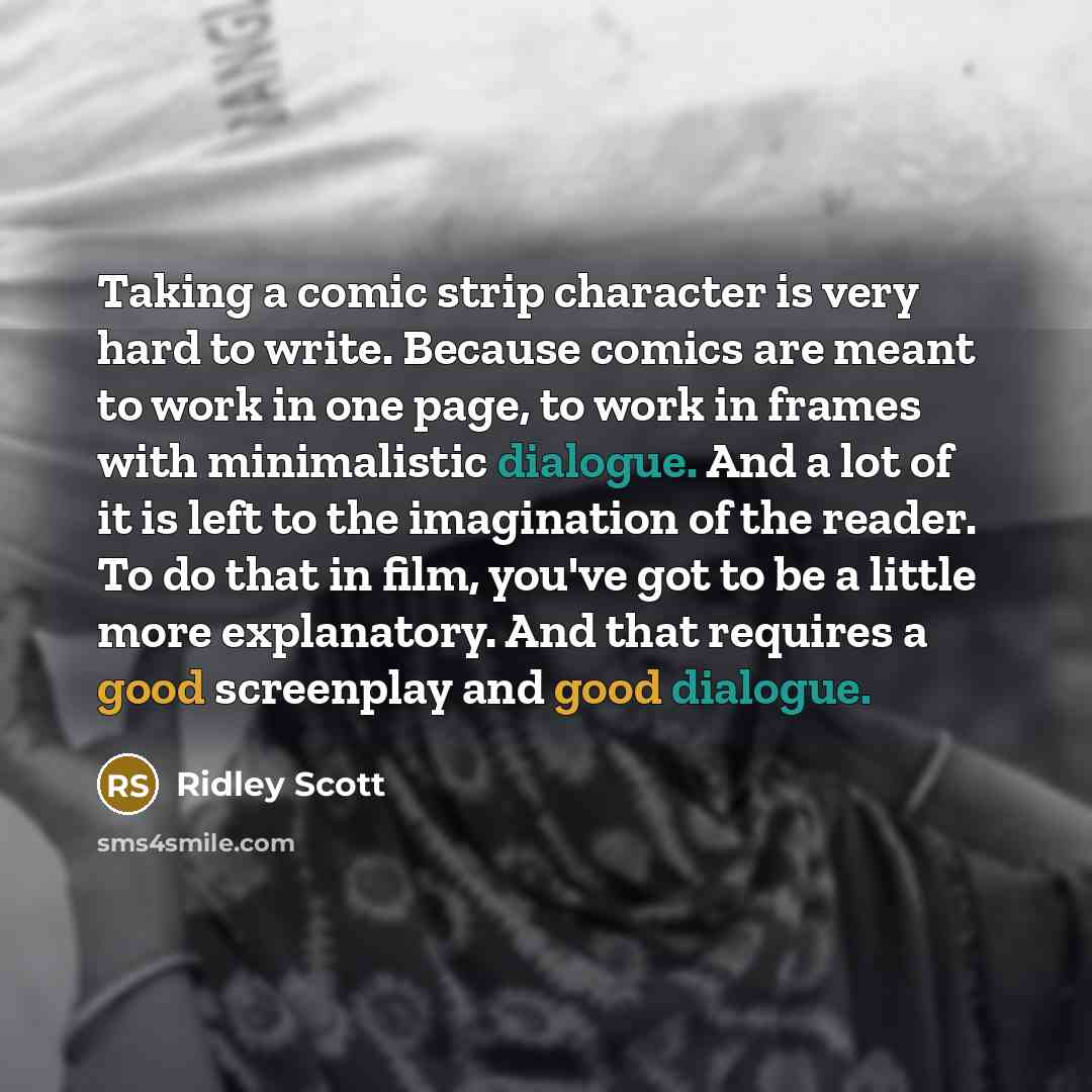 “Taking a comic strip character is very hard to write. Because comics are meant to work in one page, to work in frames with minimalistic dialogue. And a lot of it is left to the imagination of the reader. To do that in film, you've got to be a little more explanatory. And that requires a good…” quote by Ridley Scott