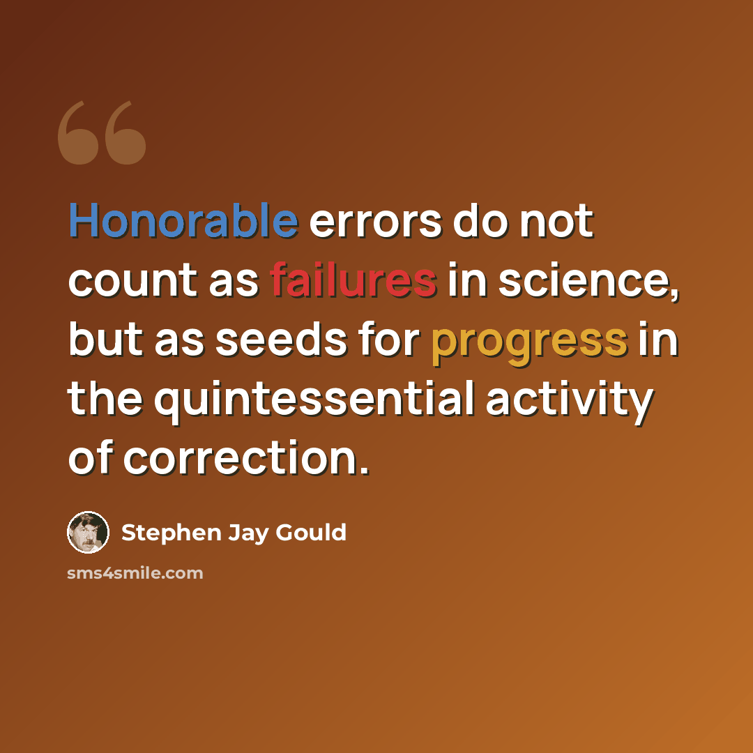 “Honorable errors do not count as failures in science, but as seeds for progress in the quintessential activity of correction.” quote by Stephen Jay Gould