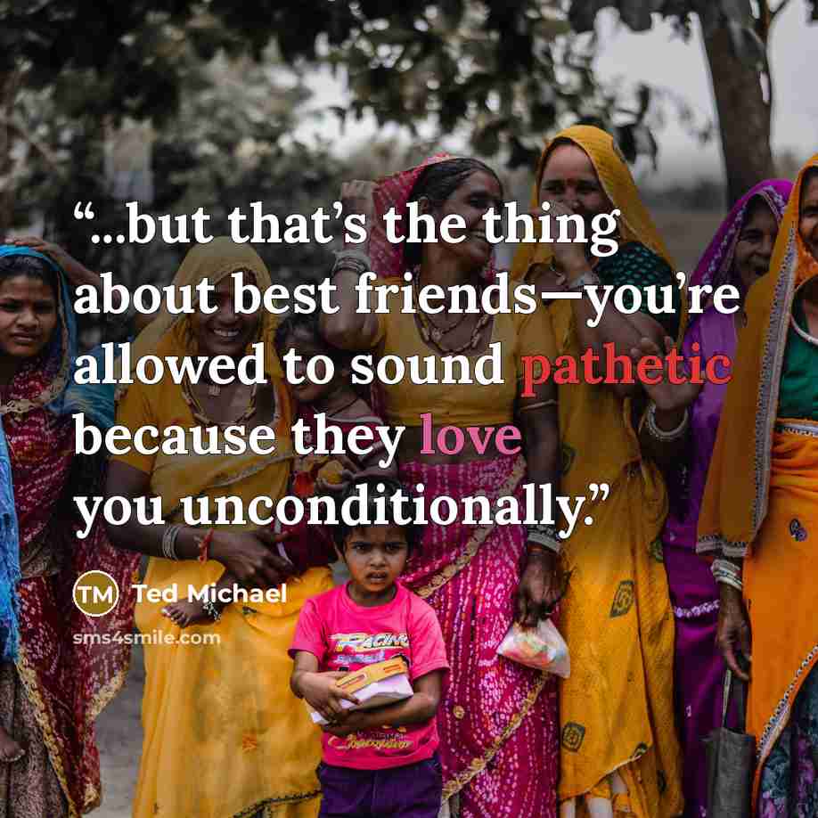“...but that’s the thing about best friends—you’re allowed to sound pathetic because they love you unconditionally.” quote by Ted Michael