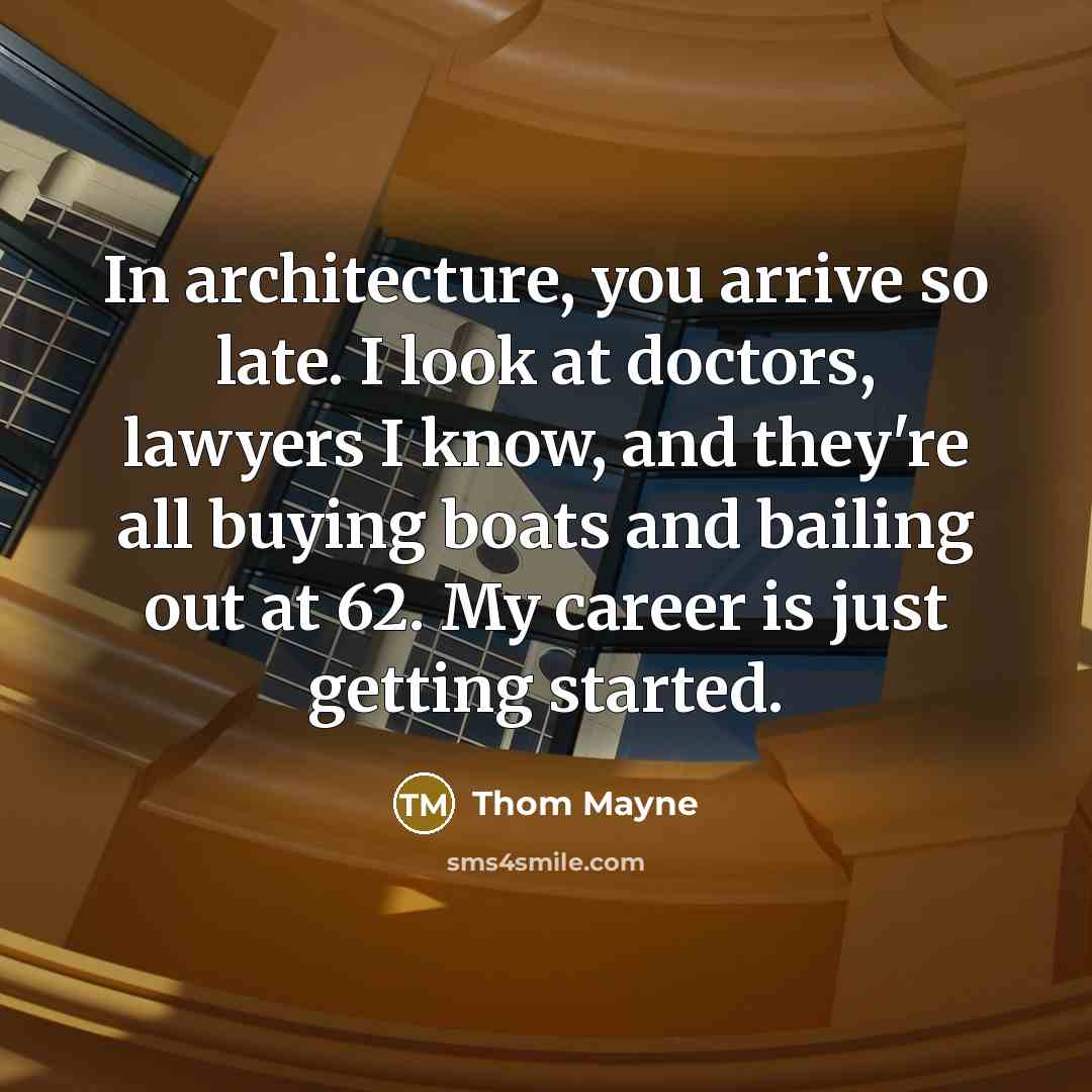 “In architecture, you arrive so late. I look at doctors, lawyers I know, and they're all buying boats and bailing out at 62. My career is just getting started.” quote by Thom Mayne