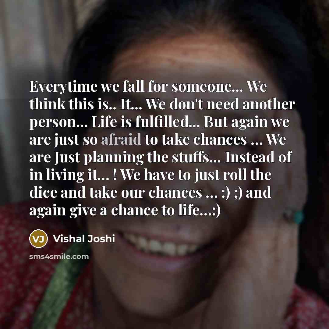 “Everytime we fall for someone... We think this is.. It... We don't need another person... Life is fulfilled... But again we are just so afraid to take chances … We are Just planning the stuffs... Instead of in living it… ! We have to just roll the dice and take our chances … :) ;) and again give a…” quote by Vishal Joshi
