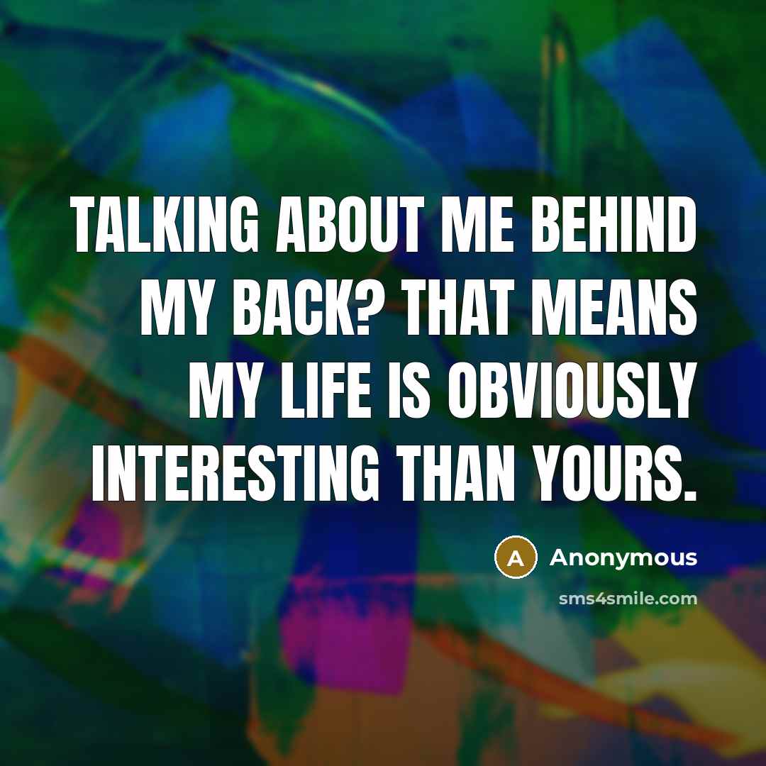 “Talking about me behind my back? That means my life is obviously interesting than yours.” quote by Anonymous