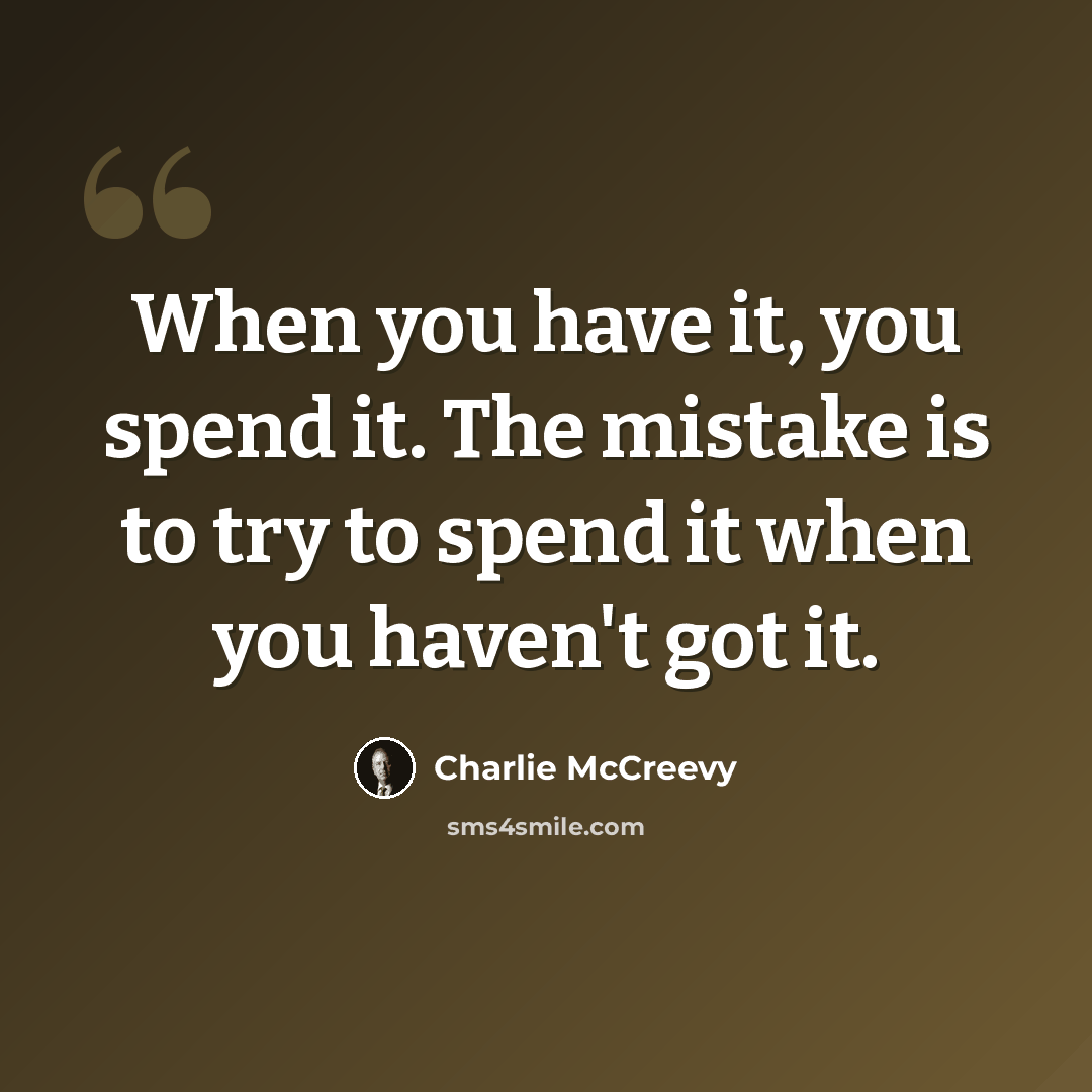 “When you have it, you spend it. The mistake is to try to spend it when you haven't got it.” quote by Charlie McCreevy