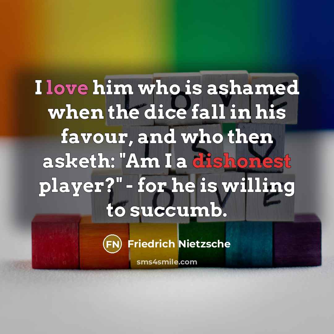 “I love him who is ashamed when the dice fall in his favour, and who then asketh: "Am I a dishonest player?" - for he is willing to succumb.” quote by Friedrich Nietzsche