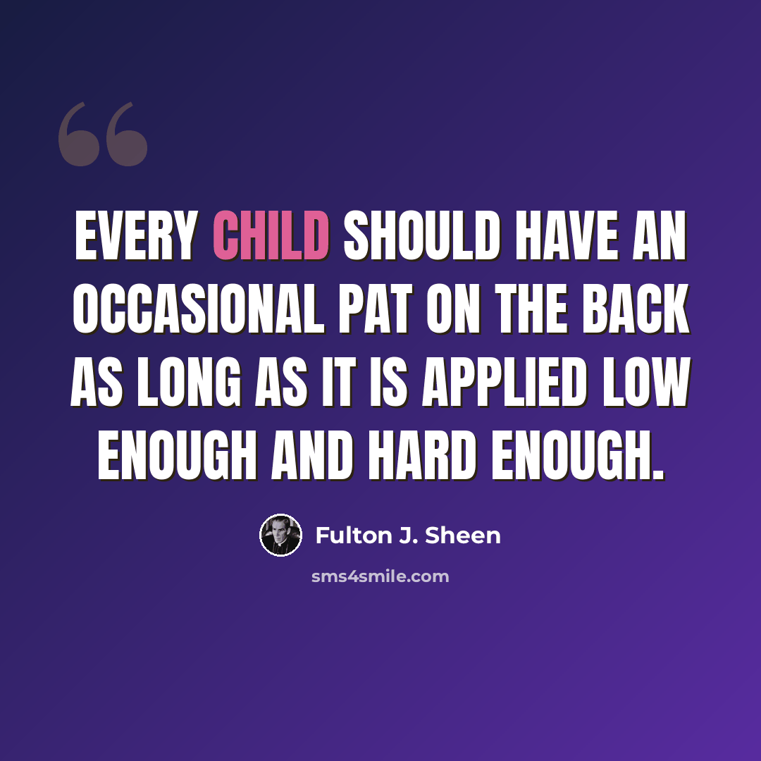 “Every child should have an occasional pat on the back as long as it is applied low enough and hard enough.” quote by Fulton J. Sheen