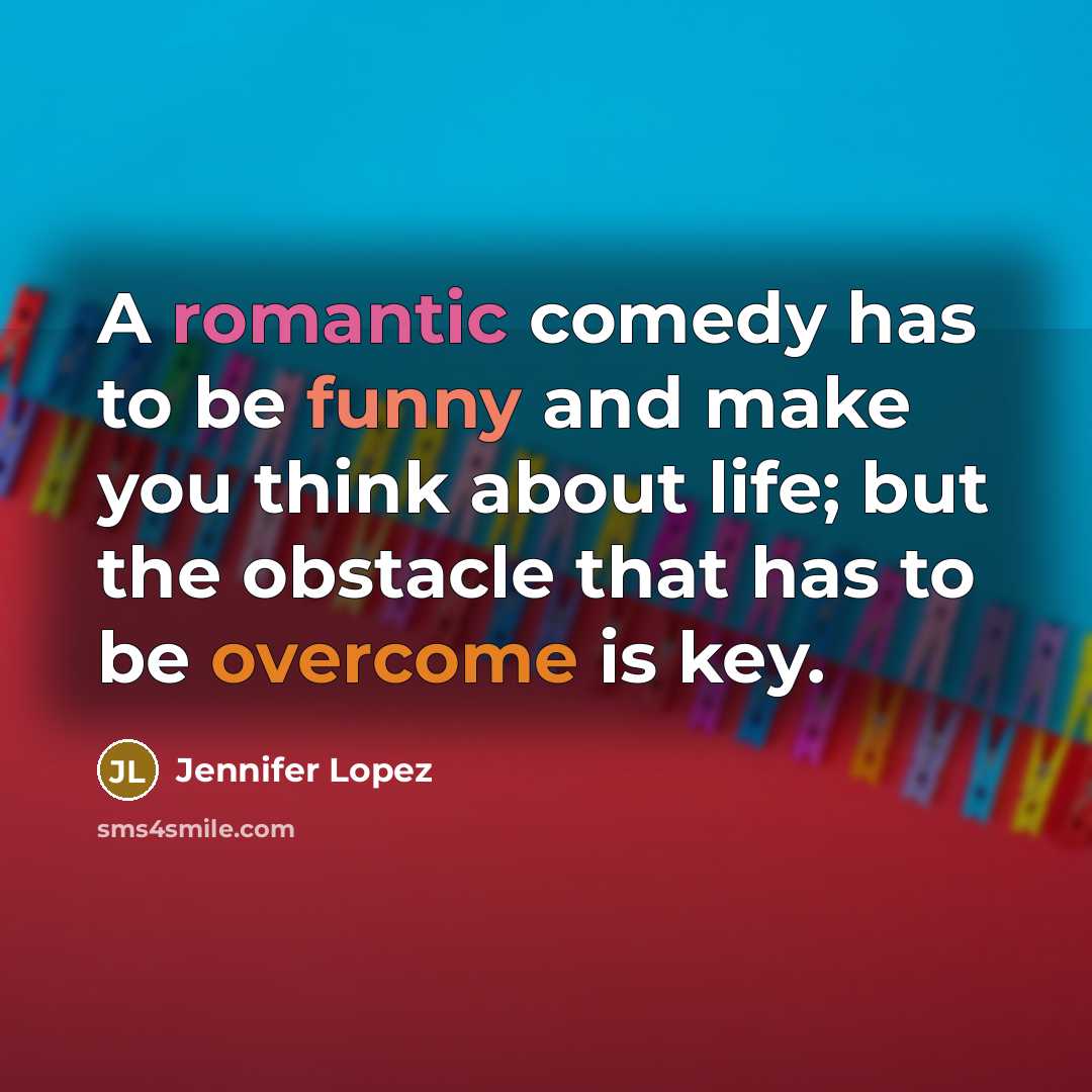 “A romantic comedy has to be funny and make you think about life; but the obstacle that has to be overcome is key.” quote by Jennifer Lopez