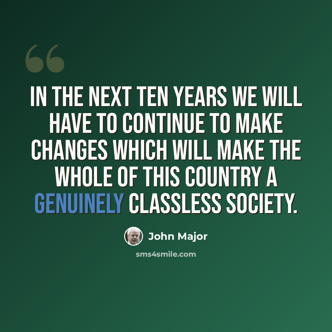 “In the next ten years we will have to continue to make changes which will make the whole of this country a genuinely classless society.” quote by John Major