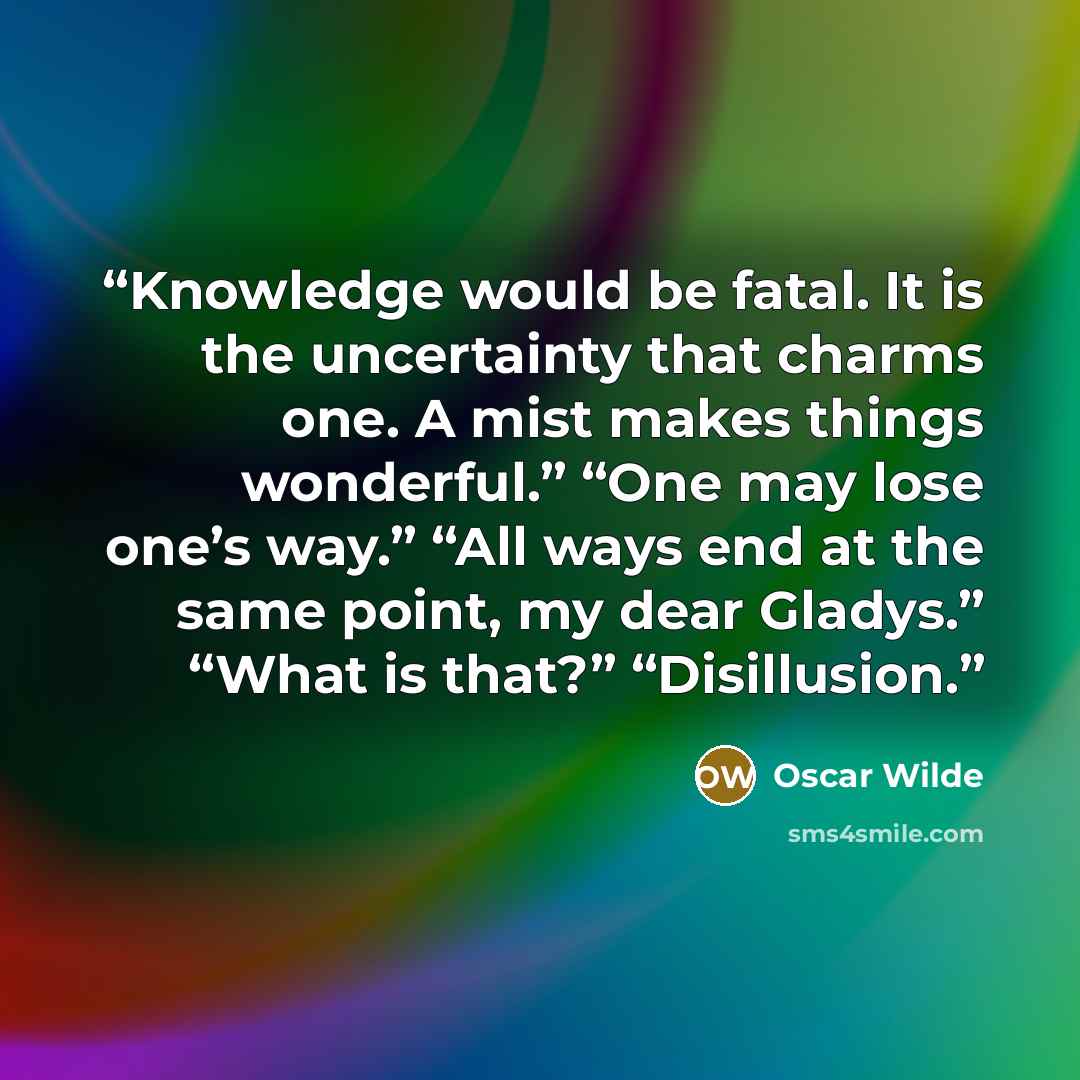 “Knowledge would be fatal. It is the uncertainty that charms one. A mist makes things wonderful.” “One may lose one’s way.” “All ways end at the same point, my dear Gladys.” “What is that?” “Disillusion.” quote by Oscar Wilde
