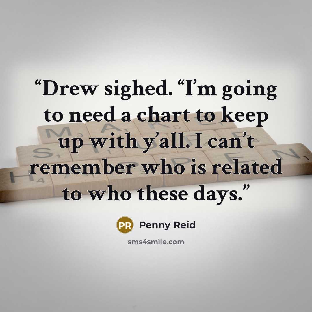 “Drew sighed. “I’m going to need a chart to keep up with y’all. I can’t remember who is related to who these days.” quote by Penny Reid