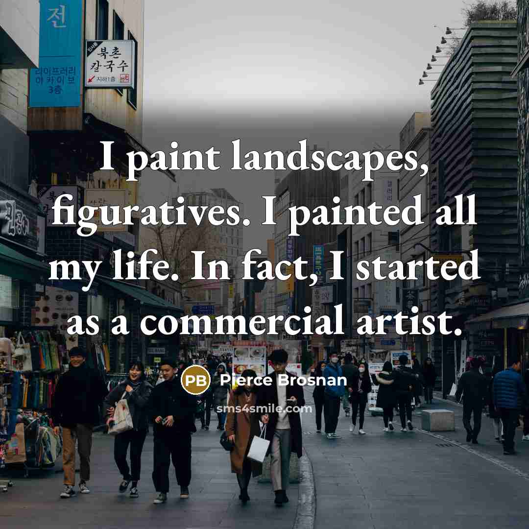 “I paint landscapes, figuratives. I painted all my life. In fact, I started as a commercial artist.” quote by Pierce Brosnan