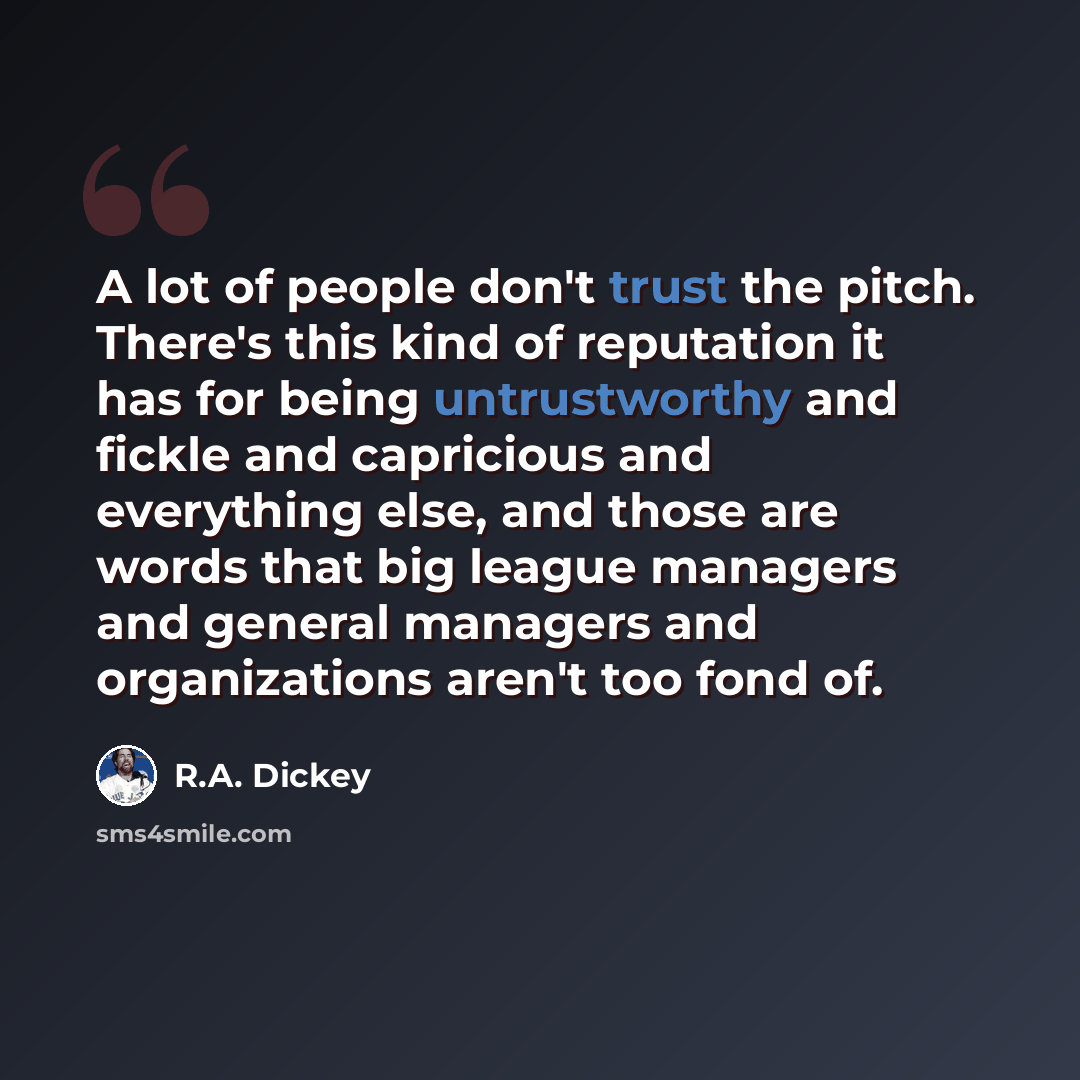 “A lot of people don't trust the pitch. There's this kind of reputation it has for being untrustworthy and fickle and capricious and everything else, and those are words that big league managers and general managers and organizations aren't too fond of.” quote by R.A. Dickey