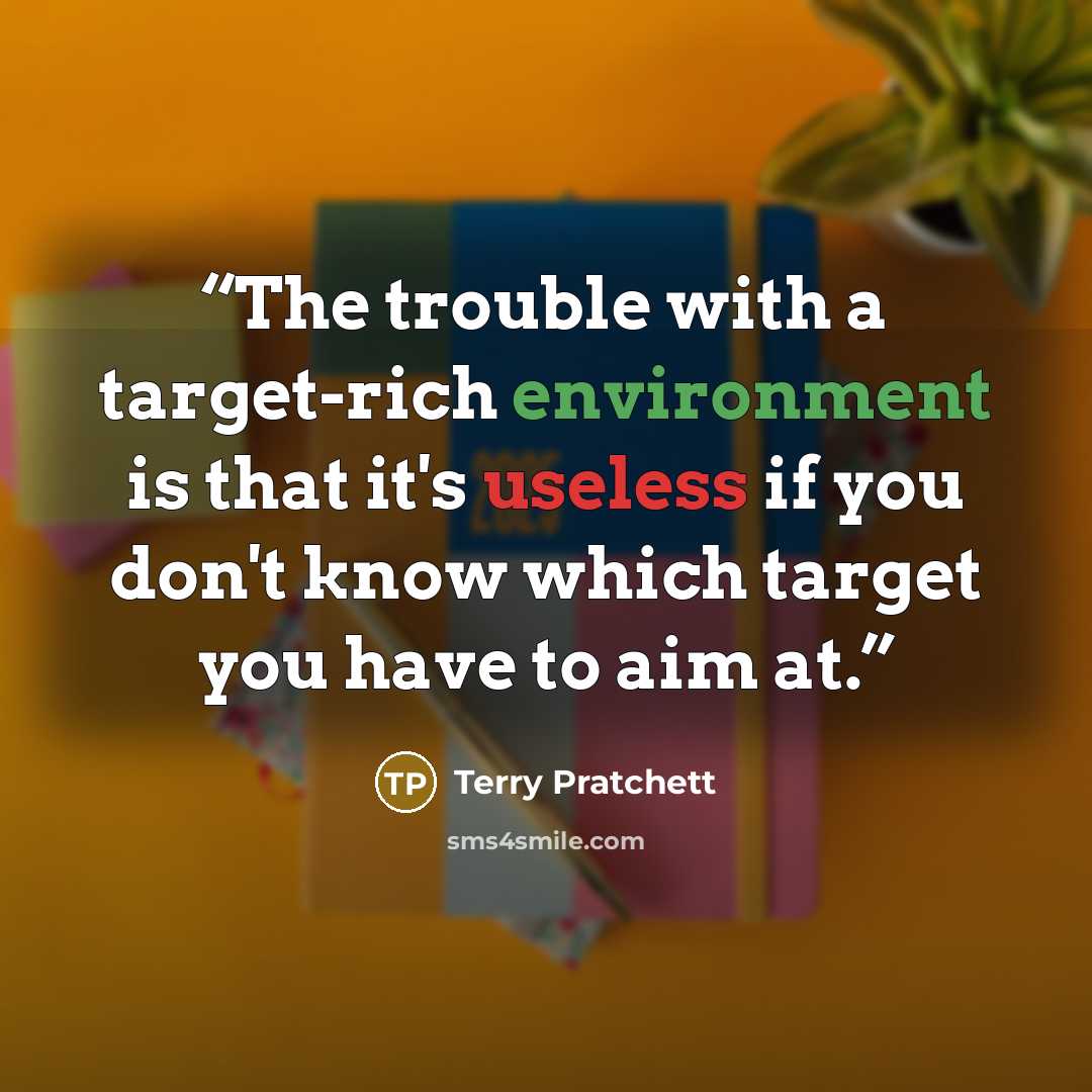 “The trouble with a target-rich environment is that it's useless if you don't know which target you have to aim at.” quote by Terry Pratchett