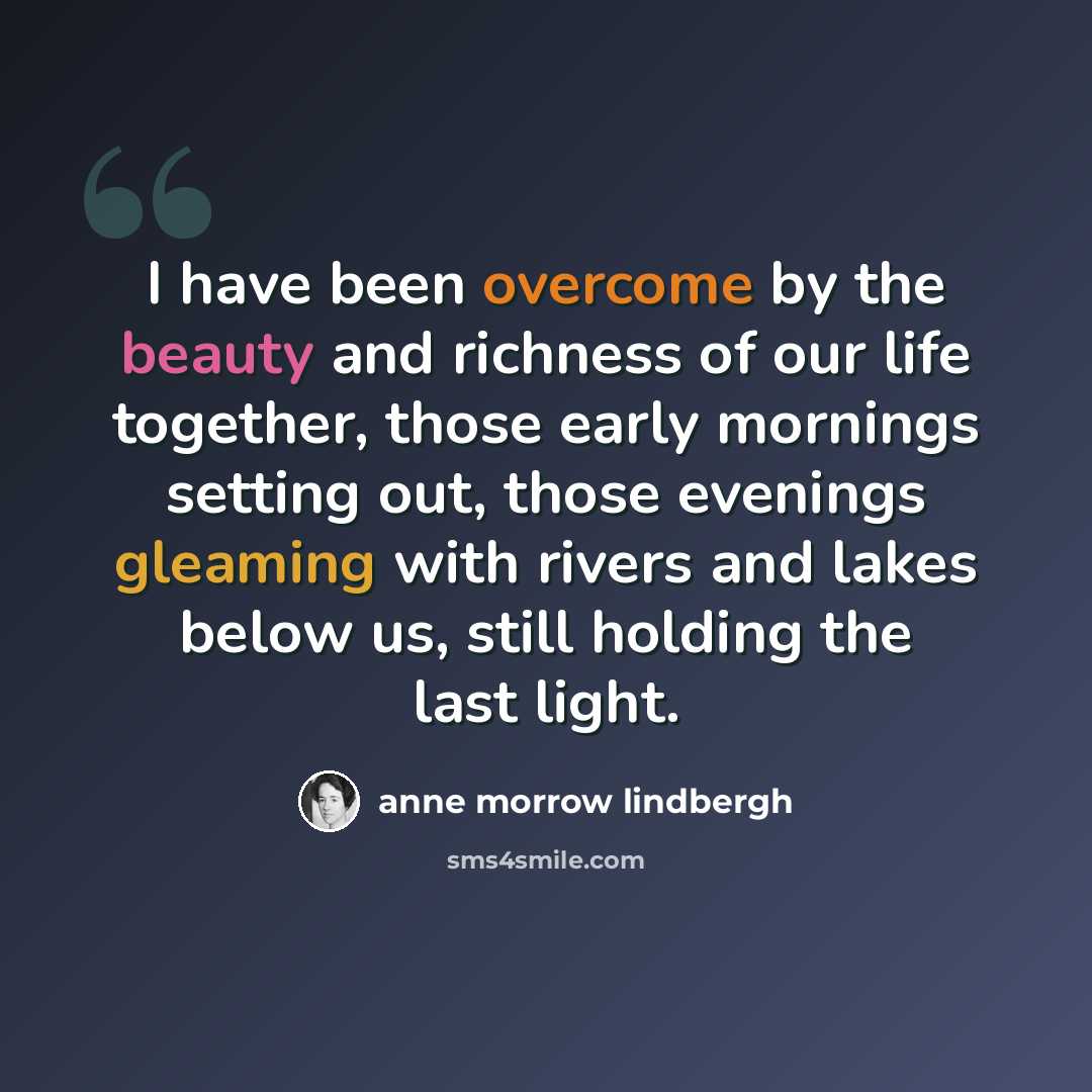 “I have been overcome by the beauty and richness of our life together, those early mornings setting out, those evenings gleaming with rivers and lakes below us, still holding the last light.” quote by Anne Morrow Lindbergh