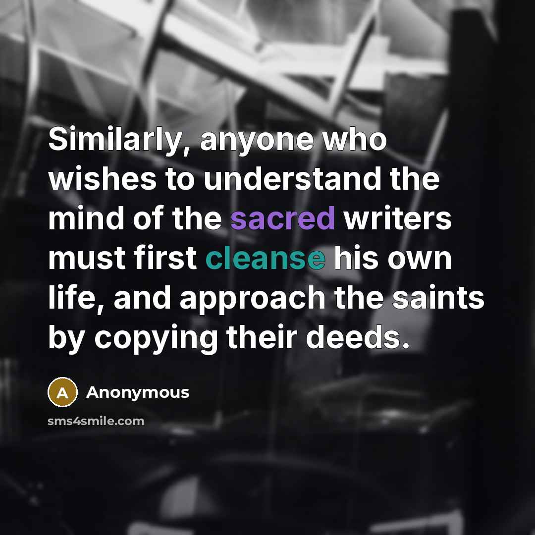 “Similarly, anyone who wishes to understand the mind of the sacred writers must first cleanse his own life, and approach the saints by copying their deeds.” quote by Anonymous
