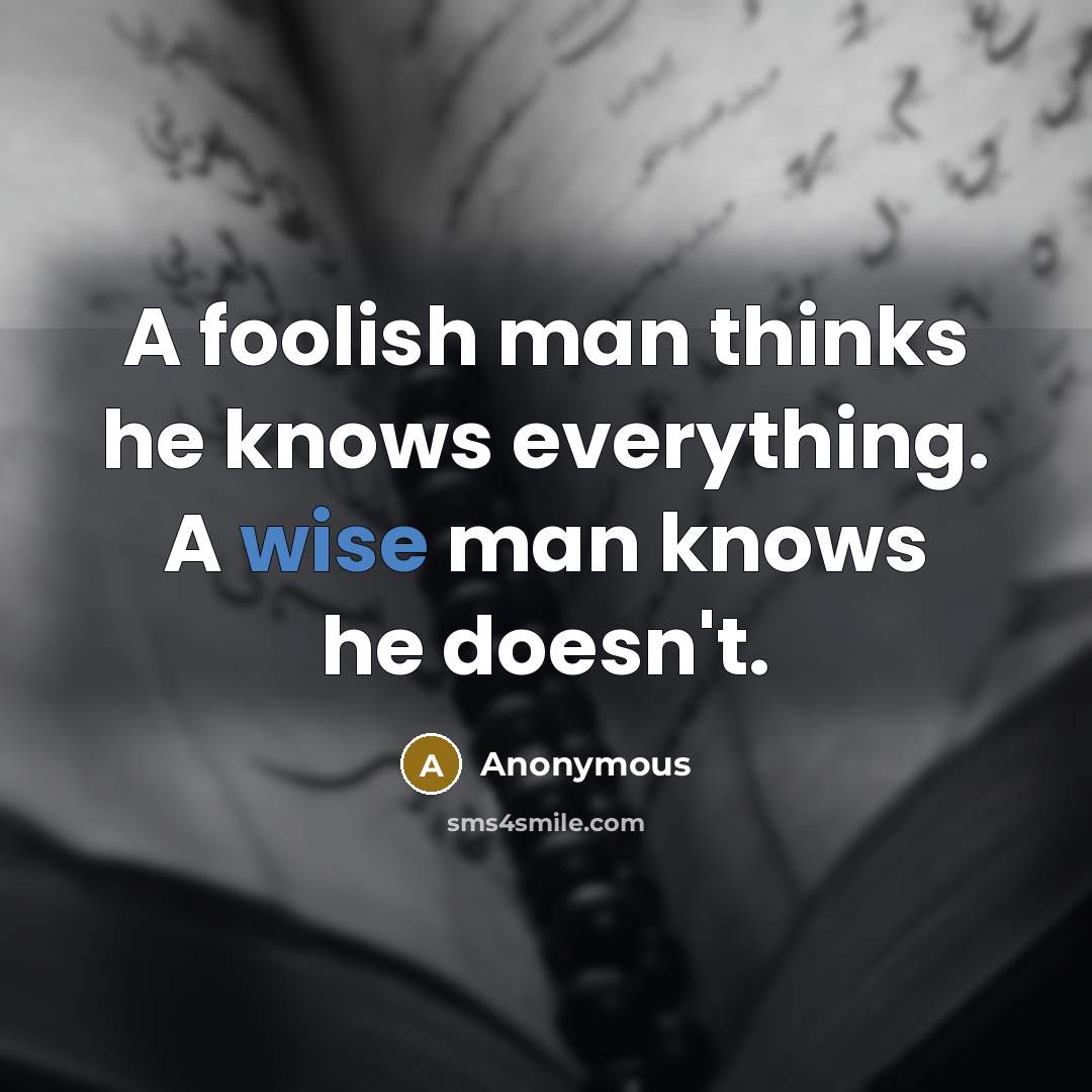 “A foolish man thinks he knows everything. A wise man knows he doesn't.” quote by Anonymous
