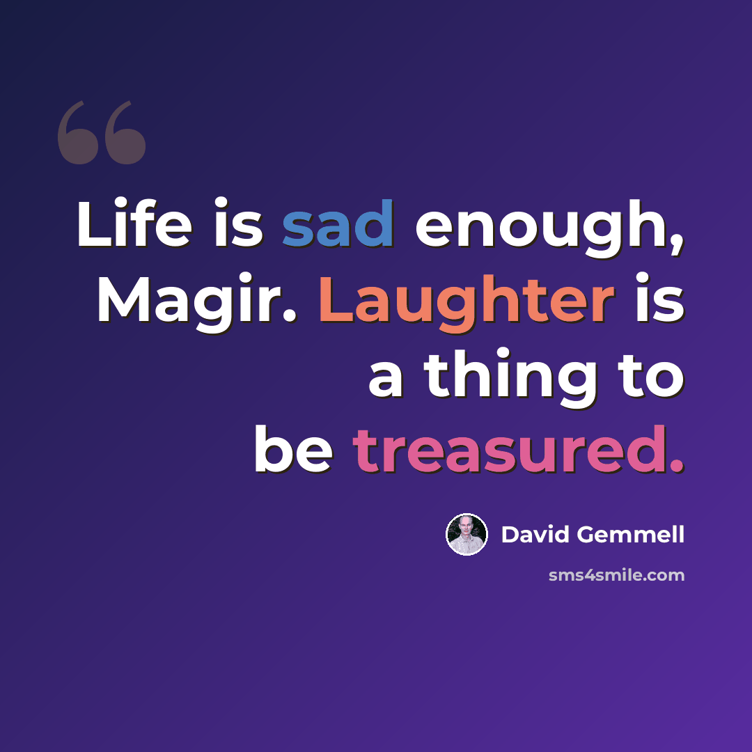 “Life is sad enough, Magir. Laughter is a thing to be treasured.” quote by David Gemmell