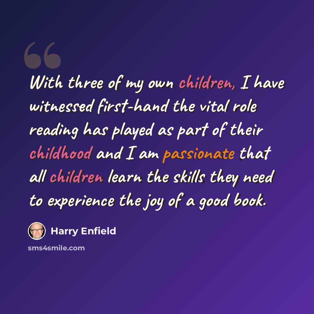 “With three of my own children, I have witnessed first-hand the vital role reading has played as part of their childhood and I am passionate that all children learn the skills they need to experience the joy of a good book.” quote by Harry Enfield