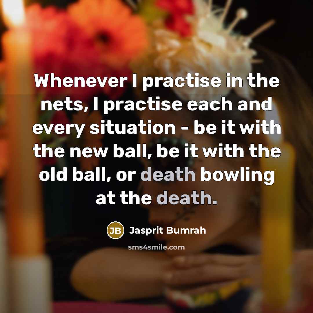 “Whenever I practise in the nets, I practise each and every situation - be it with the new ball, be it with the old ball, or death bowling at the death.” quote by Jasprit Bumrah